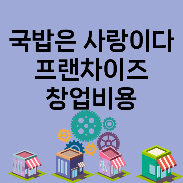 국밥은 사랑이다_창업비용_평균매출_가맹비_보증금_점포수