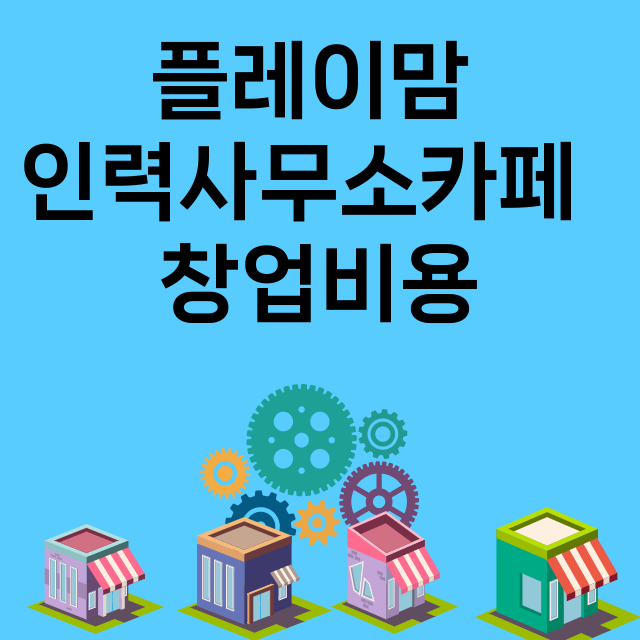 플레이맘 인력사무소카페 _창업비용_평균매출_가맹비_보증금_점포수