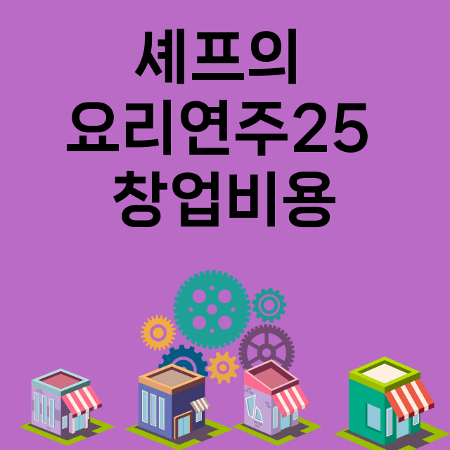 셰프의 요리연주25_창업비용_평균매출_가맹비_보증금_점포수