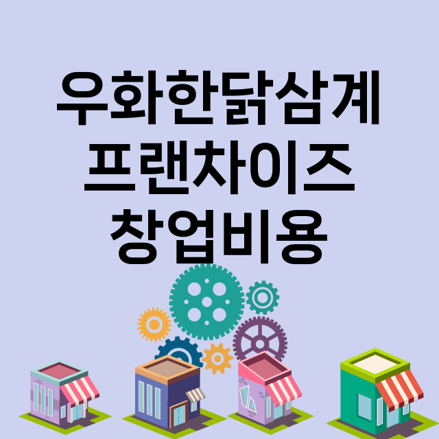 우화한닭삼계_창업비용_평균매출_가맹비_보증금_점포수