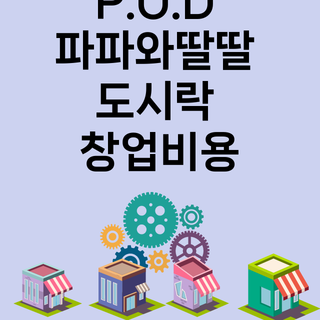 P.O.D 파파와딸딸 도시락_창업비용_평균매출_가맹비_보증금_점포수