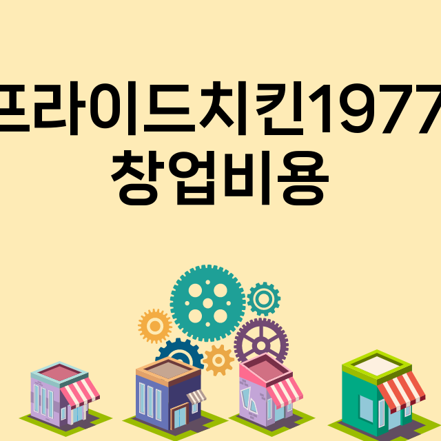 프라이드치킨1977_창업비용_평균매출_가맹비_보증금_점포수