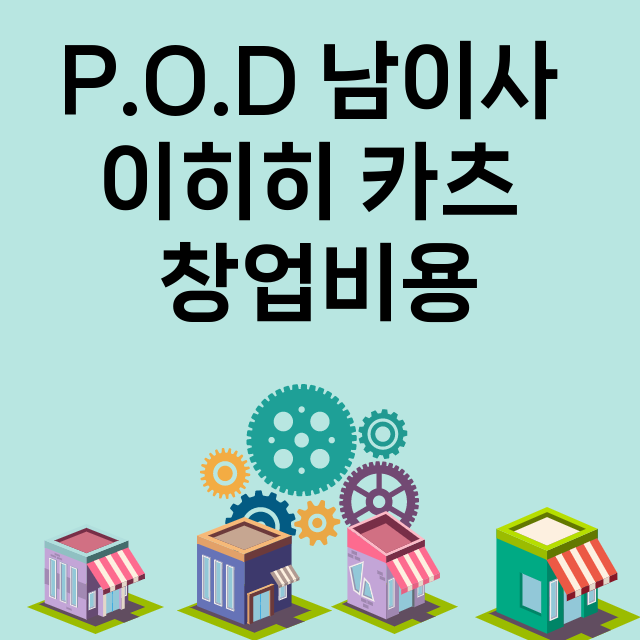 P.O.D 남이사 이히히 카츠_창업비용_평균매출_가맹비_보증금_점포수