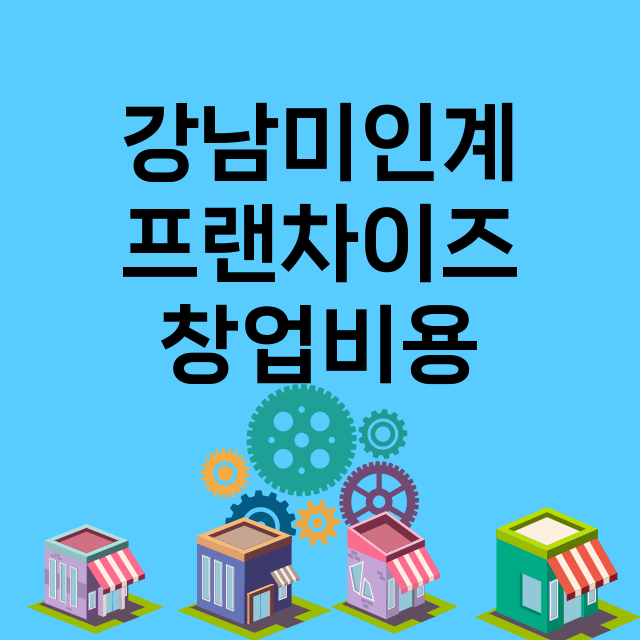 강남미인계_창업비용_평균매출_가맹비_보증금_점포수