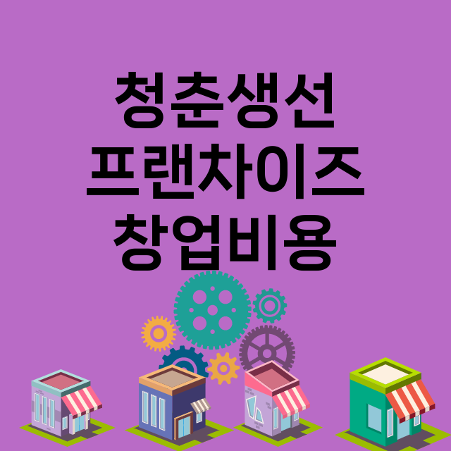 청춘생선 창업비용 …