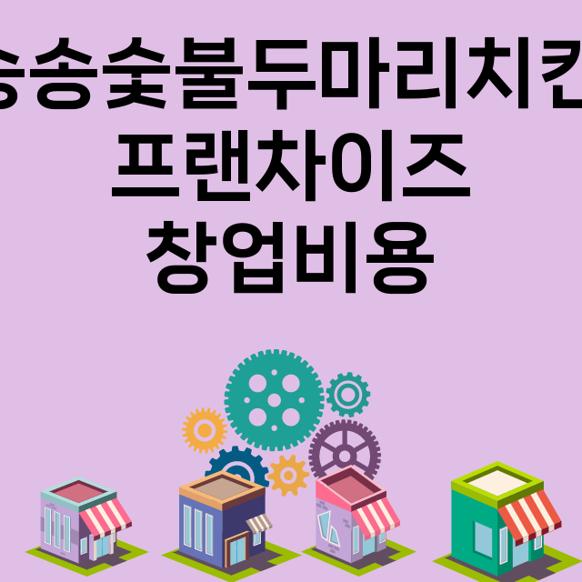 송송숯불두마리치킨_창업비용_평균매출_가맹비_보증금_점포수