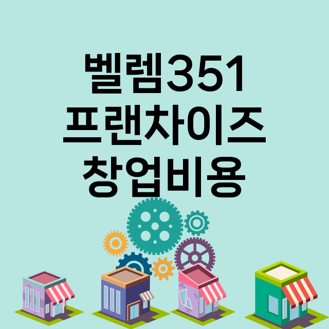 벨렘351_창업비용_평균매출_가맹비_보증금_점포수