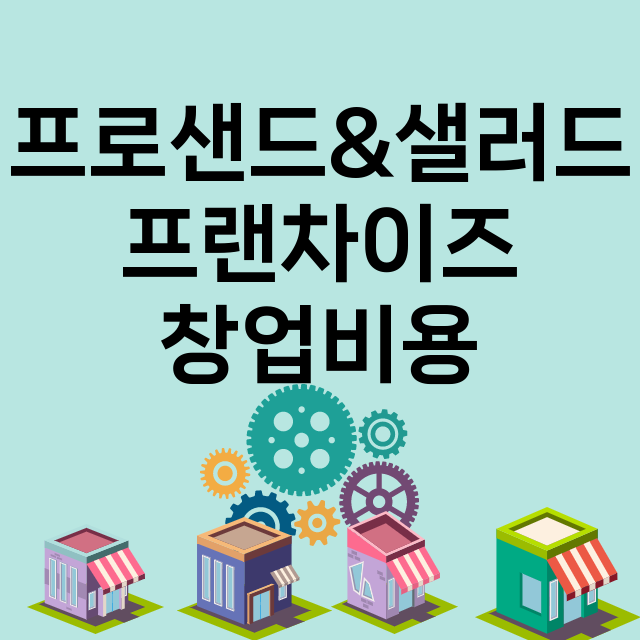 프로샌드&샐러드_창업비용_평균매출_가맹비_보증금_점포수