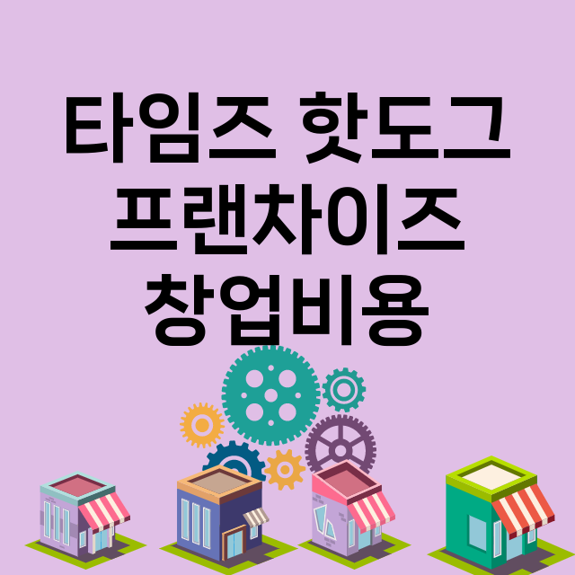 타임즈 핫도그_창업비용_평균매출_가맹비_보증금_점포수