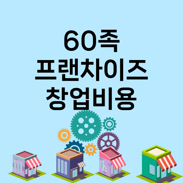 60족_창업비용_평균매출_가맹비_보증금_점포수