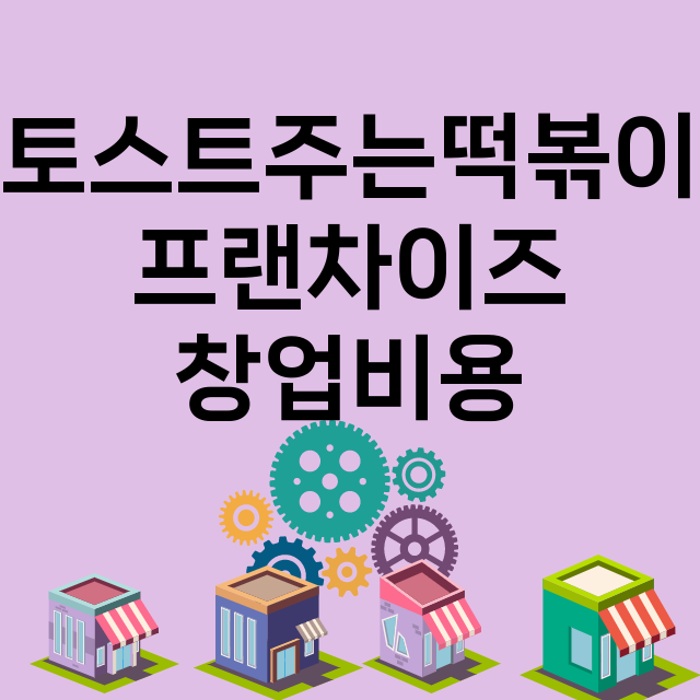 토스트주는떡볶이_창업비용_평균매출_가맹비_보증금_점포수