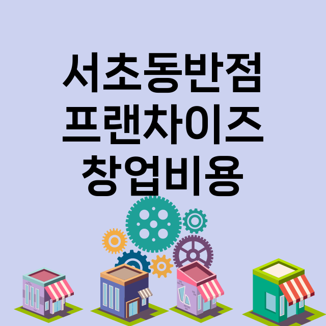 서초동반점_창업비용_평균매출_가맹비_보증금_점포수