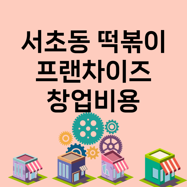 서초동 떡볶이_창업비용_평균매출_가맹비_보증금_점포수