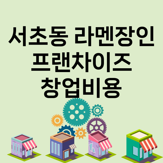 서초동 라멘장인_창업비용_평균매출_가맹비_보증금_점포수