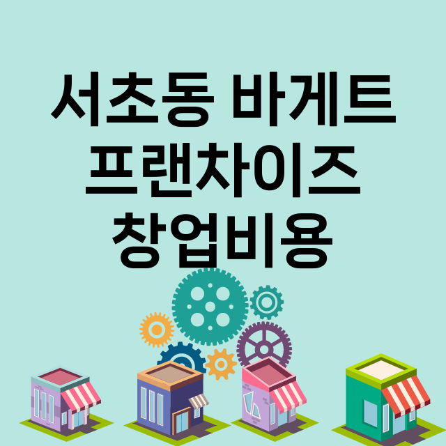 서초동 바게트_창업비용_평균매출_가맹비_보증금_점포수