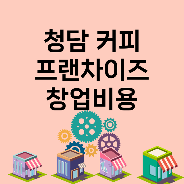 청담 커피_창업비용_평균매출_가맹비_보증금_점포수