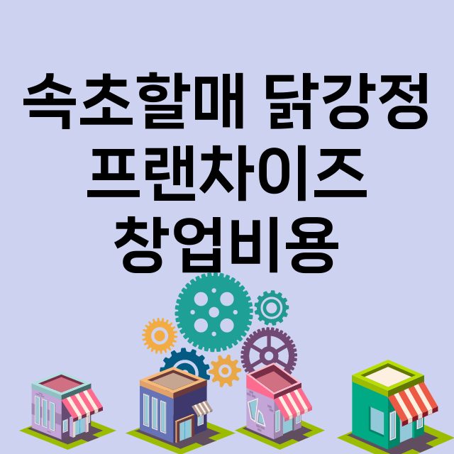 속초할매 닭강정_창업비용_평균매출_가맹비_보증금_점포수