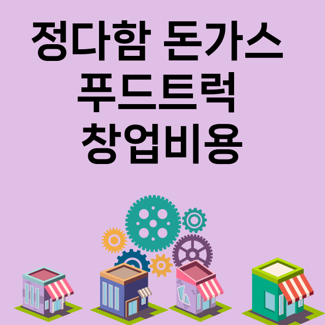 정다함 돈가스 푸드트럭_창업비용_평균매출_가맹비_보증금_점포수