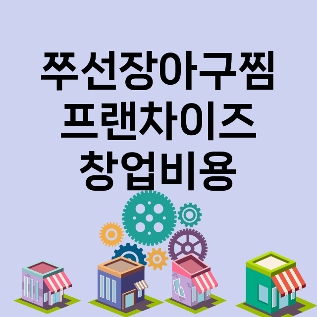 쭈선장아구찜_창업비용_평균매출_가맹비_보증금_점포수