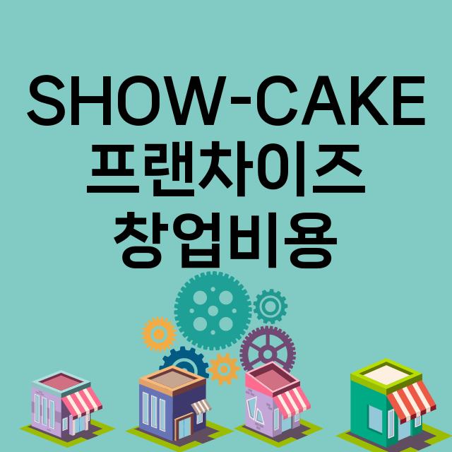 SHOW-CAKE_창업비용_평균매출_가맹비_보증금_점포수