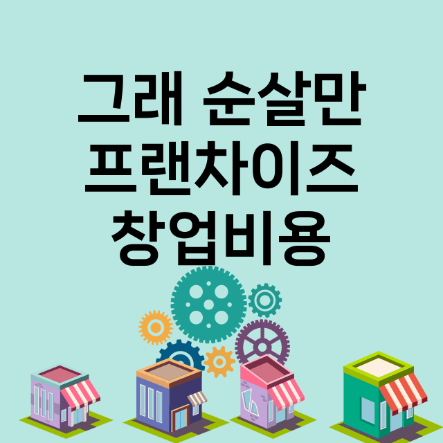 그래 순살만_창업비용_평균매출_가맹비_보증금_점포수