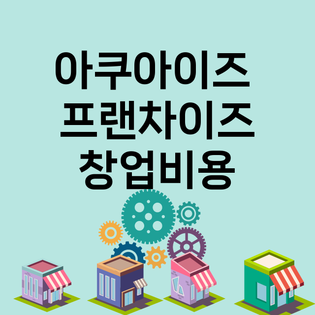 아쿠아이즈 _창업비용_평균매출_가맹비_보증금_점포수