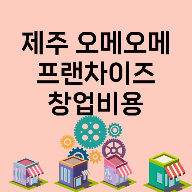 제주 오메오메_창업비용_평균매출_가맹비_보증금_점포수