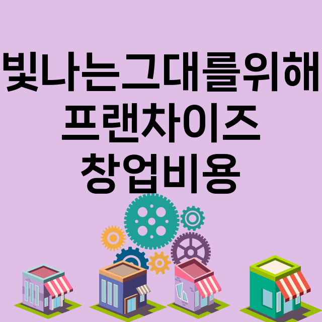 빛나는그대를위해_창업비용_평균매출_가맹비_보증금_점포수