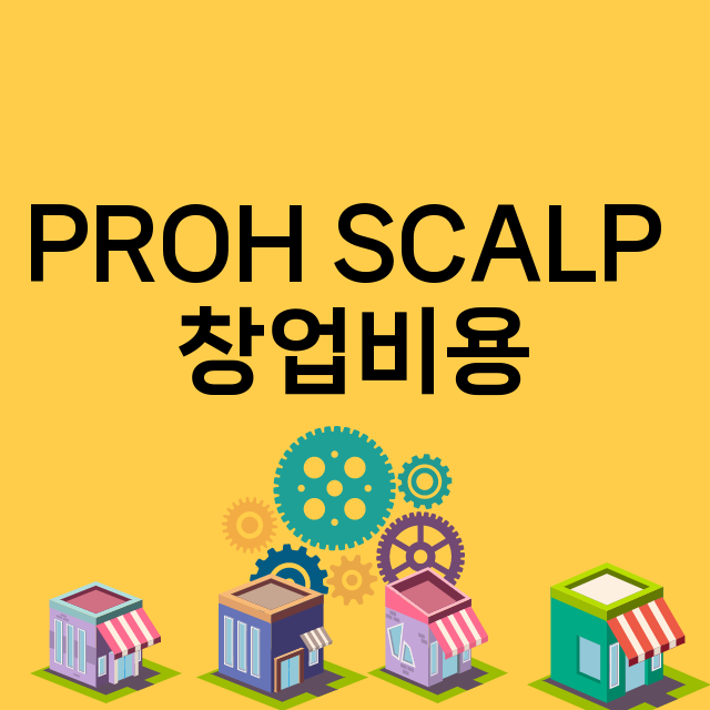 PROH SCALP _창업비용_평균매출_가맹비_보증금_점포수