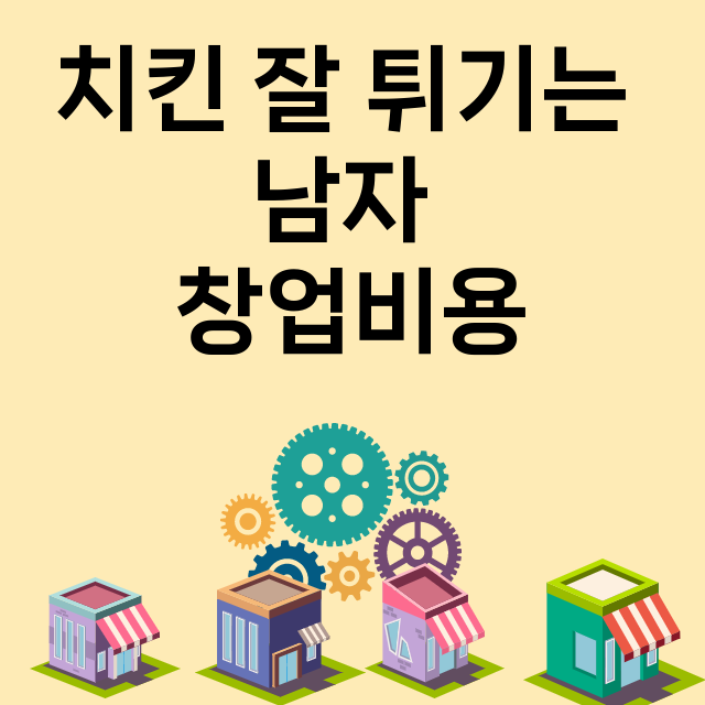 치킨 잘 튀기는 남자_창업비용_평균매출_가맹비_보증금_점포수