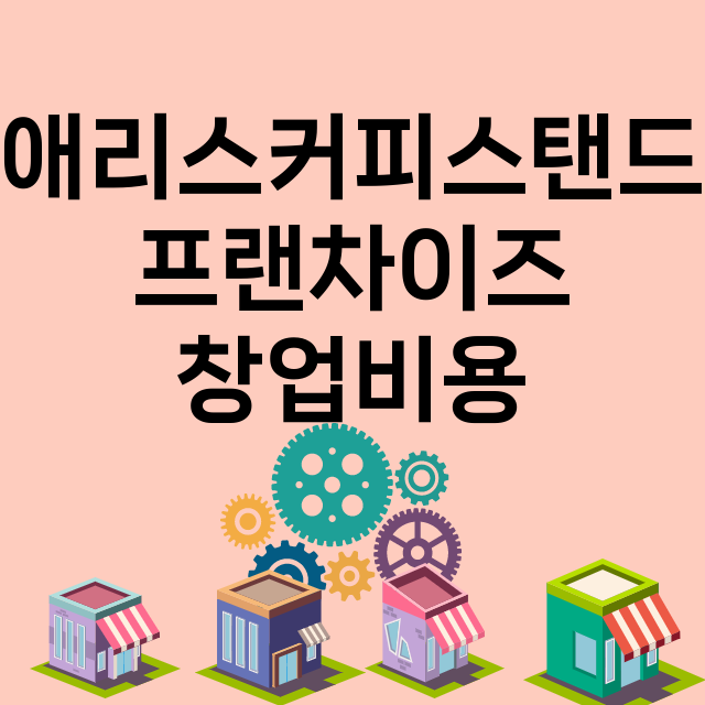 애리스커피스탠드_창업비용_평균매출_가맹비_보증금_점포수