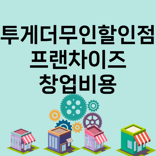 투게더무인할인점_창업비용_평균매출_가맹비_보증금_점포수