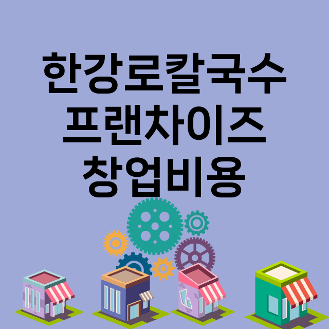 한강로칼국수_창업비용_평균매출_가맹비_보증금_점포수