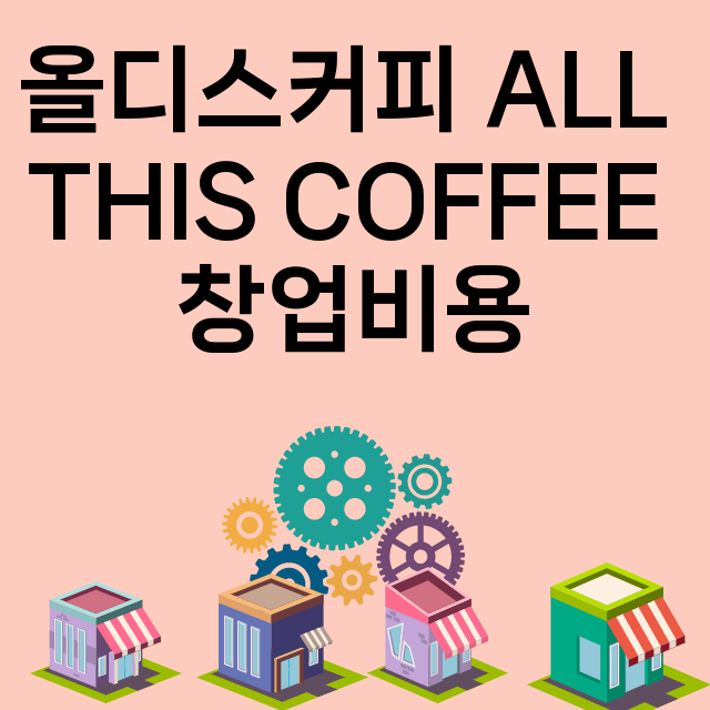 올디스커피 ALL THIS COFFEE_창업비용_평균매출_가맹비_보증금_점포수