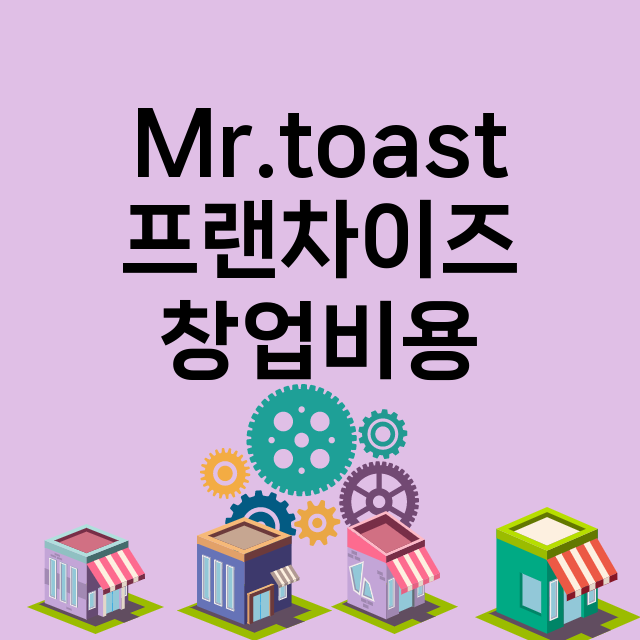 Mr.toast_창업비용_평균매출_가맹비_보증금_점포수